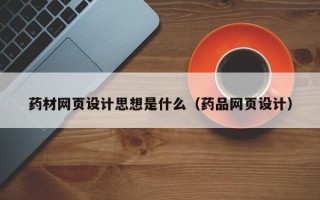 河源药材网页设计思想是什么（药品网页设计）